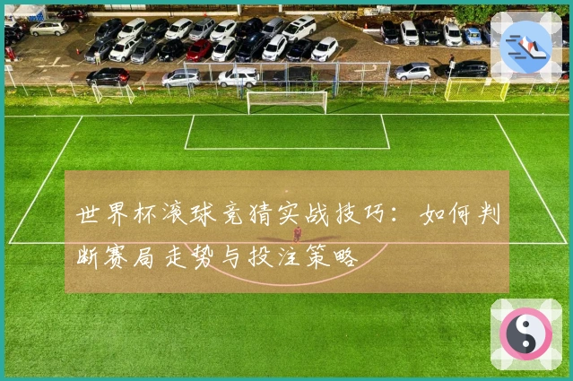 世界杯滚球竞猜实战技巧：如何判断赛局走势与投注策略