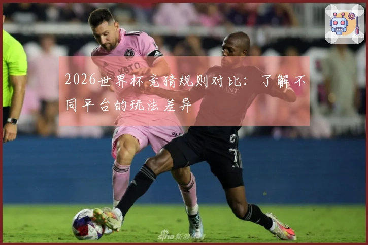 2026世界杯竞猜规则对比：了解不同平台的玩法差异