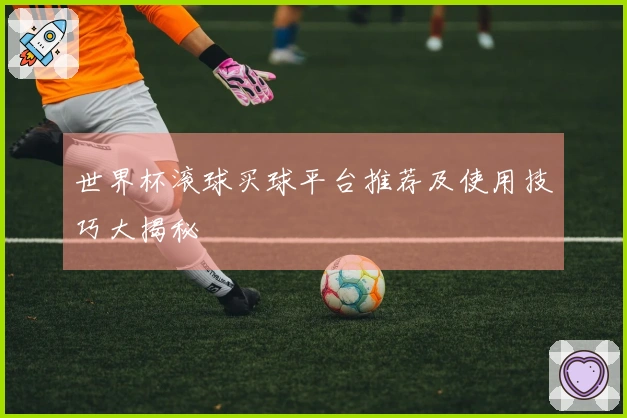 世界杯滚球买球平台推荐及使用技巧大揭秘