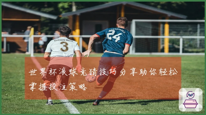 世界杯滚球竞猜技巧分享助你轻松掌握投注策略