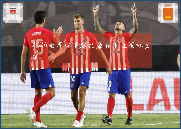 2026世界杯滚球的最佳下注策略分享