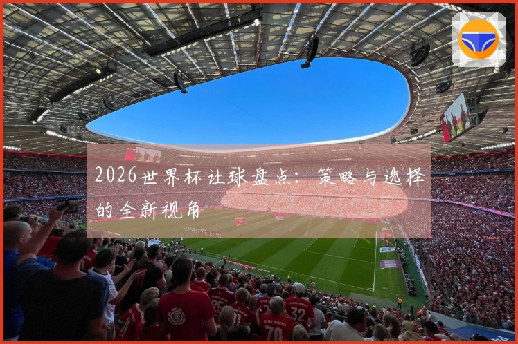 2026世界杯让球盘点：策略与选择的全新视角