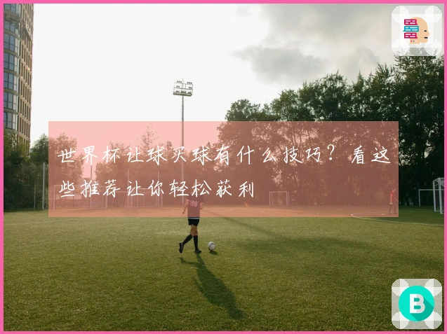 世界杯让球买球有什么技巧？看这些推荐让你轻松获利