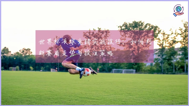 世界杯滚球竞猜实战技巧：如何判断赛局走势与投注策略